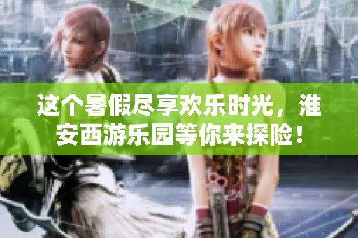 这个暑假尽享欢乐时光，淮安西游乐园等你来探险！