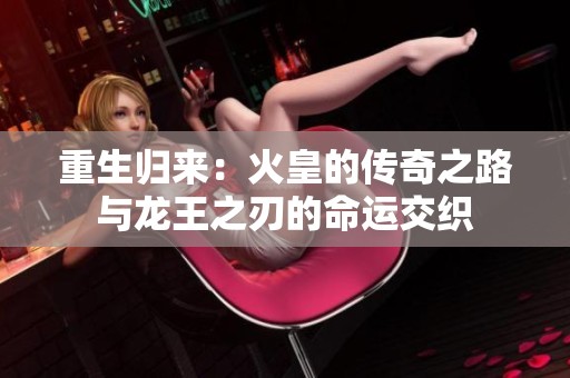 重生归来：火皇的传奇之路与龙王之刃的命运交织