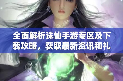 全面解析诛仙手游专区及下载攻略，获取最新资讯和礼包信息