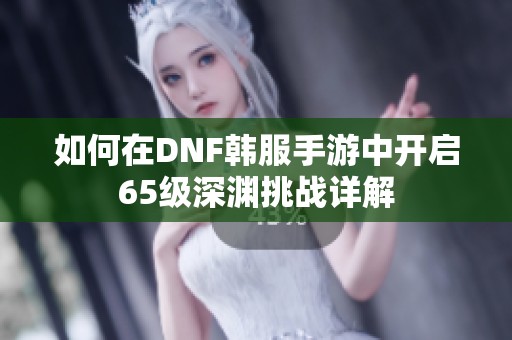 如何在DNF韩服手游中开启65级深渊挑战详解