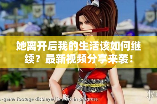 她离开后我的生活该如何继续？最新视频分享来袭！