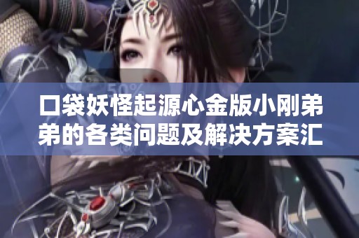 口袋妖怪起源心金版小刚弟弟的各类问题及解决方案汇总