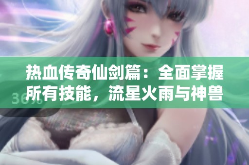 热血传奇仙剑篇：全面掌握所有技能，流星火雨与神兽的完美结合之道