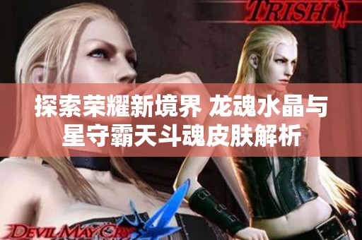 探索荣耀新境界 龙魂水晶与星守霸天斗魂皮肤解析