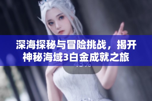 深海探秘与冒险挑战，揭开神秘海域3白金成就之旅