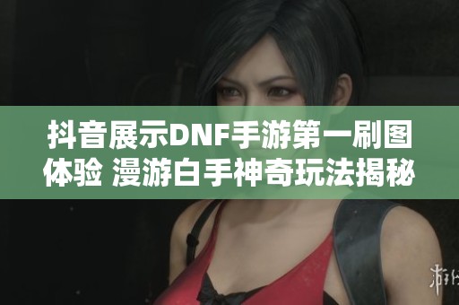 抖音展示DNF手游第一刷图体验 漫游白手神奇玩法揭秘