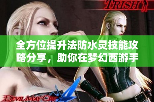 全方位提升法防水灵技能攻略分享，助你在梦幻西游手游中畅行无阻