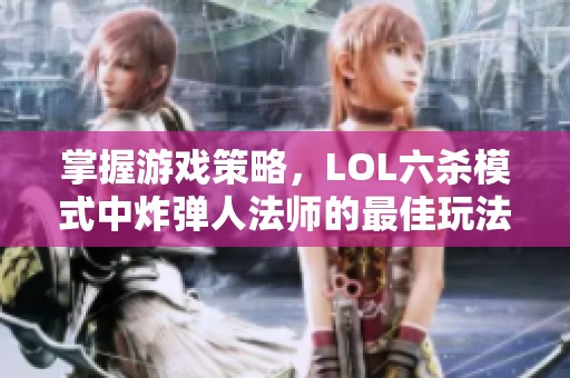 掌握游戏策略，LOL六杀模式中炸弹人法师的最佳玩法解析