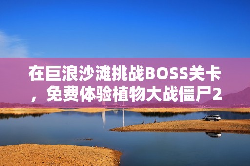 在巨浪沙滩挑战BOSS关卡，免费体验植物大战僵尸2游戏乐趣