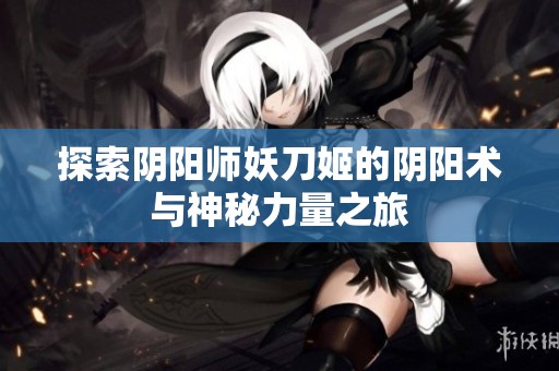 探索阴阳师妖刀姬的阴阳术与神秘力量之旅