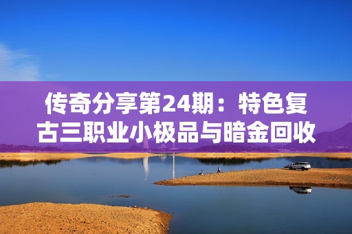 传奇分享第24期：特色复古三职业小极品与暗金回收玩法详解