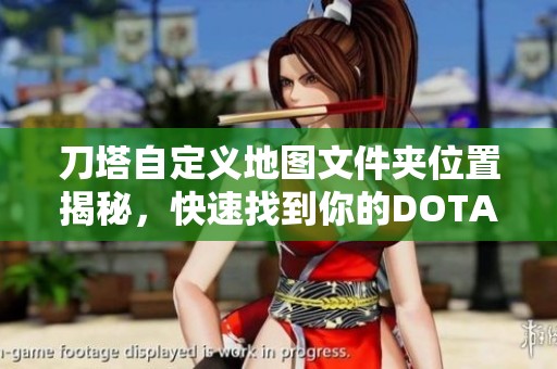 刀塔自定义地图文件夹位置揭秘，快速找到你的DOTA地图存放路径