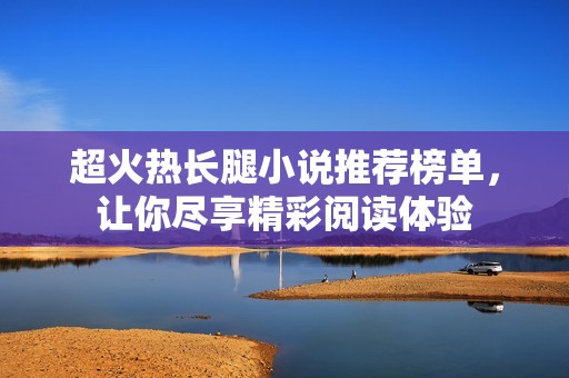 超火热长腿小说推荐榜单，让你尽享精彩阅读体验