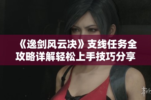 《逸剑风云决》支线任务全攻略详解轻松上手技巧分享