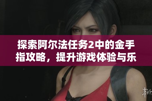 探索阿尔法任务2中的金手指攻略，提升游戏体验与乐趣