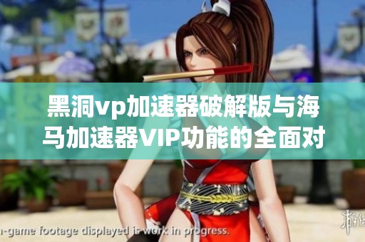 黑洞vp加速器破解版与海马加速器VIP功能的全面对比分析