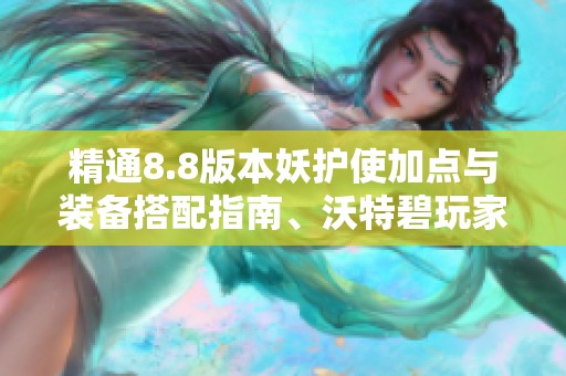 精通8.8版本妖护使加点与装备搭配指南、沃特碧玩家必看秘籍
