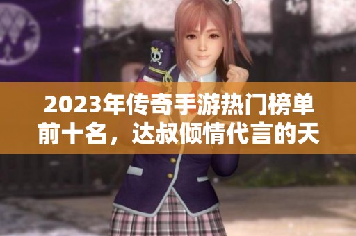 2023年传奇手游热门榜单前十名，达叔倾情代言的天吉网游戏解析