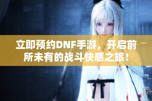 立即预约DNF手游，开启前所未有的战斗快感之旅！