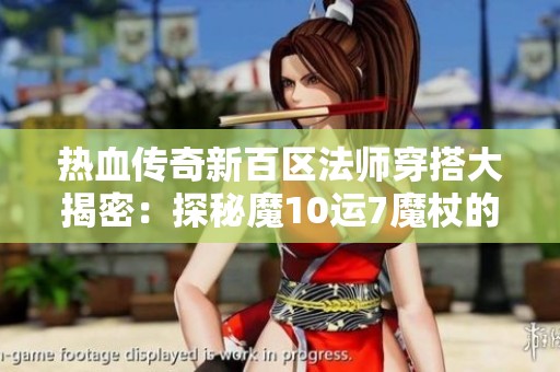 热血传奇新百区法师穿搭大揭密：探秘魔10运7魔杖的极品属性组合