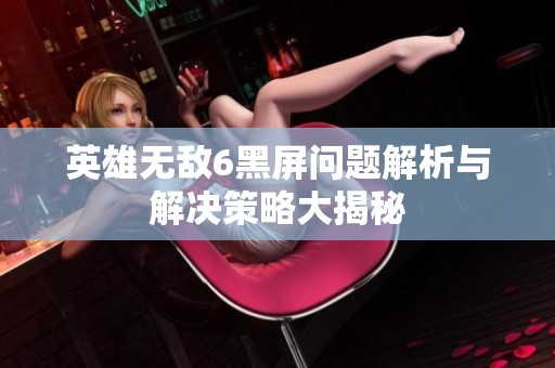 英雄无敌6黑屏问题解析与解决策略大揭秘