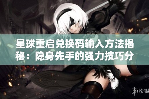 星球重启兑换码输入方法揭秘：隐身先手的强力技巧分享