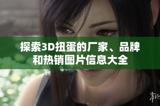探索3D扭蛋的厂家、品牌和热销图片信息大全