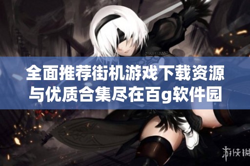 全面推荐街机游戏下载资源与优质合集尽在百g软件园