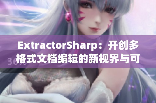 ExtractorSharp：开创多格式文档编辑的新视界与可能性