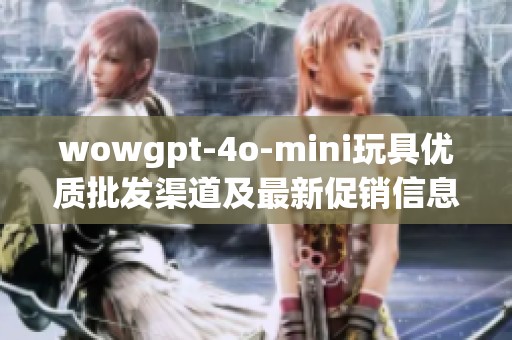 wowgpt-4o-mini玩具优质批发渠道及最新促销信息介绍
