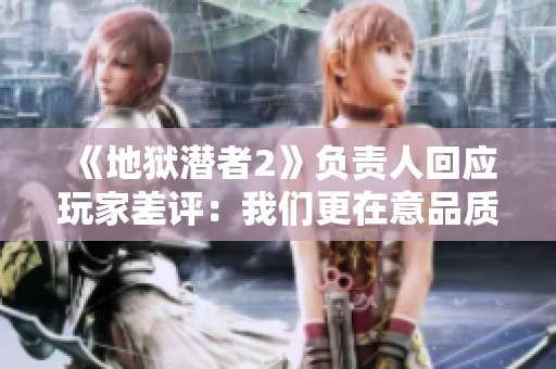 《地狱潜者2》负责人回应玩家差评：我们更在意品质提升
