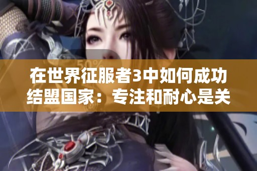 在世界征服者3中如何成功结盟国家：专注和耐心是关键秘诀