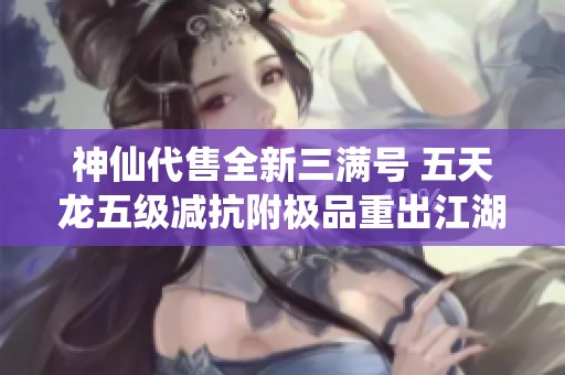 神仙代售全新三满号 五天龙五级减抗附极品重出江湖