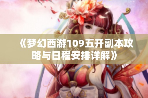《梦幻西游109五开副本攻略与日程安排详解》