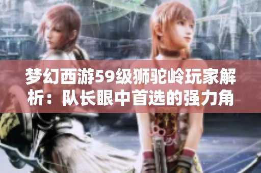 梦幻西游59级狮驼岭玩家解析：队长眼中首选的强力角色