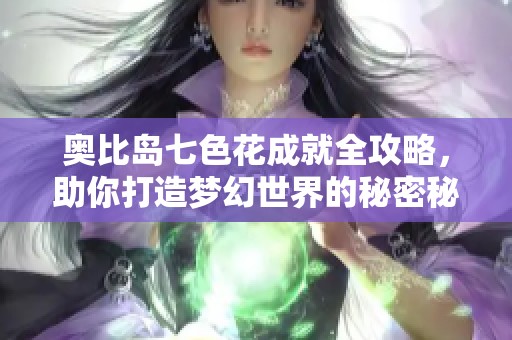 奥比岛七色花成就全攻略，助你打造梦幻世界的秘密秘籍
