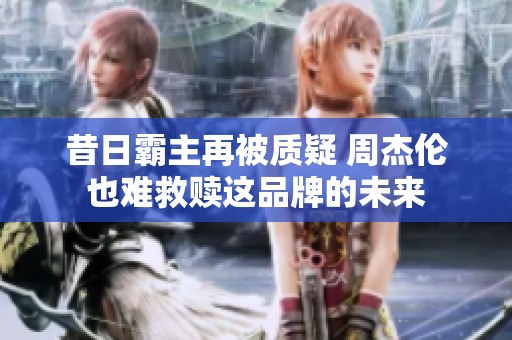 昔日霸主再被质疑 周杰伦也难救赎这品牌的未来