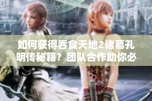 如何获得吞食天地2诸葛孔明传秘籍？团队合作助你必赢！
