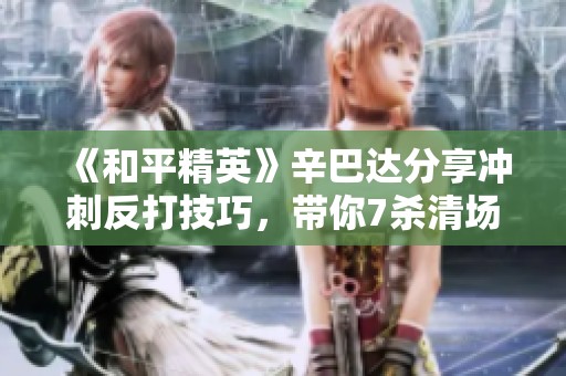 《和平精英》辛巴达分享冲刺反打技巧，带你7杀清场S城