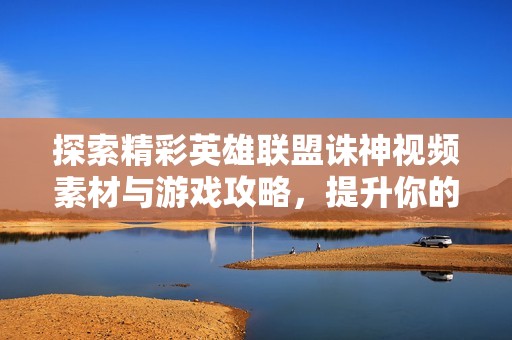 探索精彩英雄联盟诛神视频素材与游戏攻略，提升你的LOL技巧