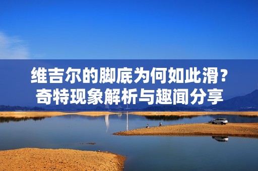维吉尔的脚底为何如此滑？奇特现象解析与趣闻分享