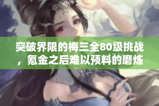 突破界限的梅三全80级挑战，氪金之后难以预料的磨炼之路