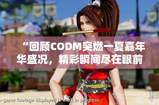 “回顾CODM突燃一夏嘉年华盛况，精彩瞬间尽在眼前”