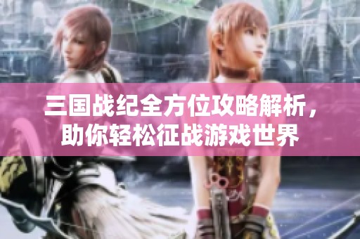 三国战纪全方位攻略解析，助你轻松征战游戏世界