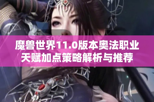魔兽世界11.0版本奥法职业天赋加点策略解析与推荐