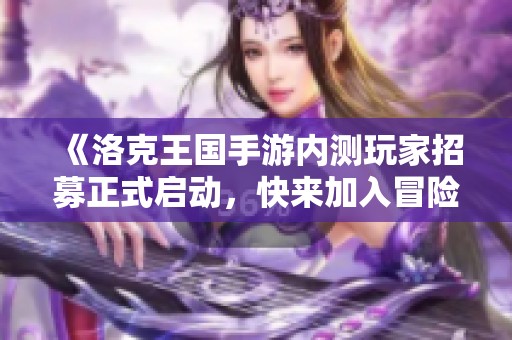 《洛克王国手游内测玩家招募正式启动，快来加入冒险旅程吧》