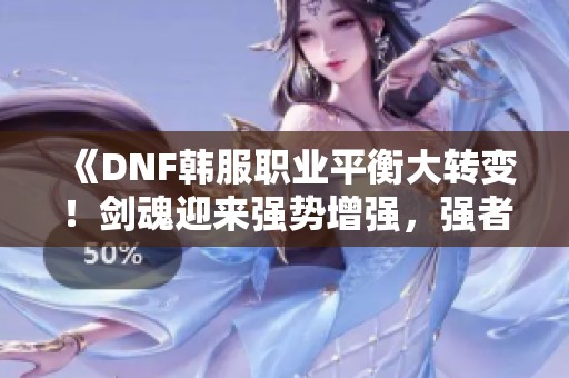 《DNF韩服职业平衡大转变！剑魂迎来强势增强，强者依旧强盛》