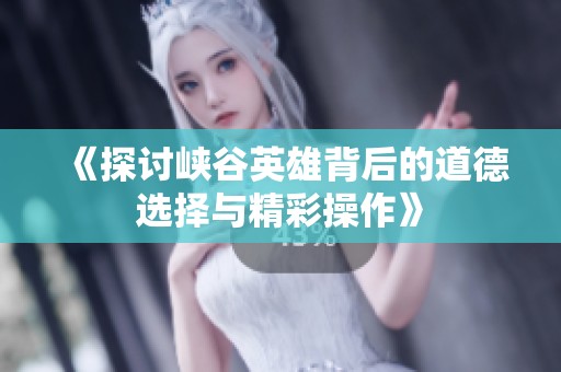 《探讨峡谷英雄背后的道德选择与精彩操作》