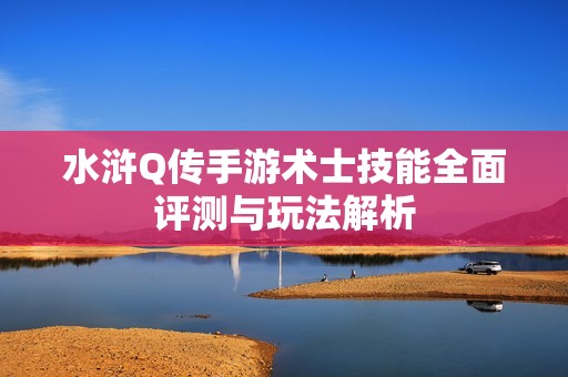 水浒Q传手游术士技能全面评测与玩法解析