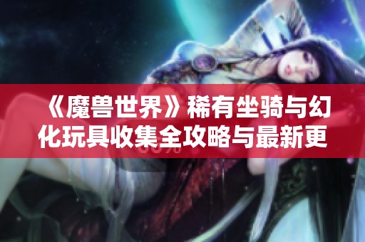 《魔兽世界》稀有坐骑与幻化玩具收集全攻略与最新更新